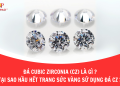 Đá Cubic Zirconia (CZ) là gì? Tại sao hầu hết trang sức vàng đều sử dụng đá CZ?